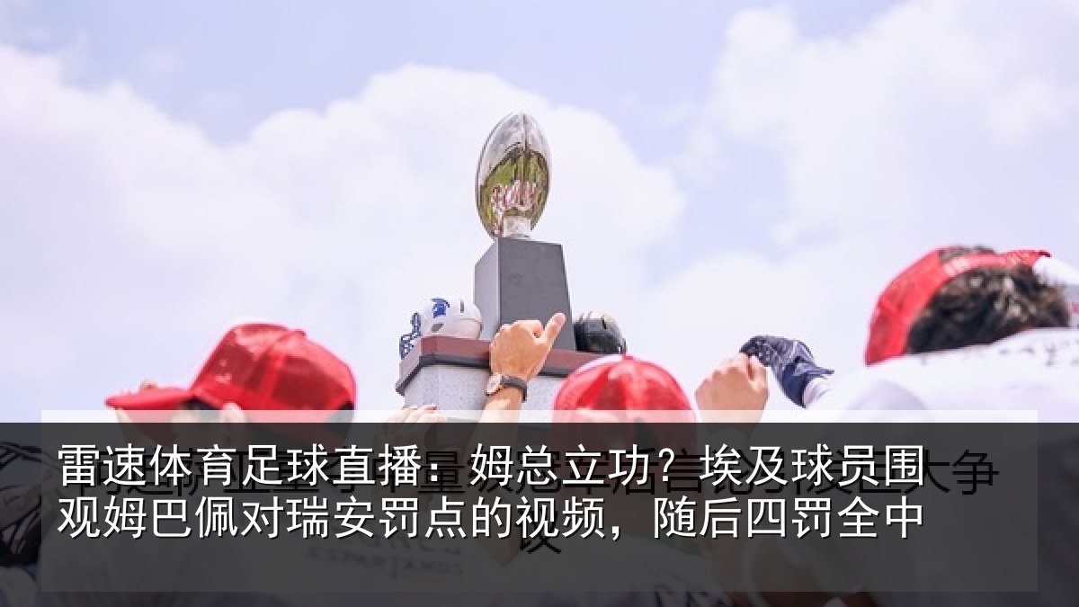 雷速体育足球直播：姆总相关情况姆巴相关情况频，随后四罚全中