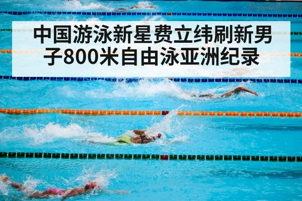 中国游泳新星费立纬刷新男子800米自由泳亚洲纪录