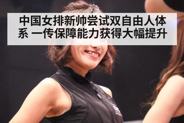中国女排新帅尝试双自由人体系 一传保障能力获得大幅提升