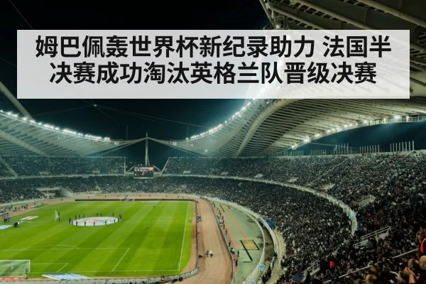 姆巴佩轰世界杯新纪录助力 法国半决赛成功淘汰英格兰队晋级决赛