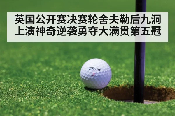 英国公开赛决赛轮舍夫勒后九洞上演神奇逆袭勇夺大满贯第五冠