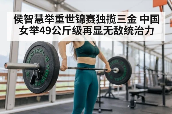 侯智慧举重世锦赛独揽三金 中国女举49公斤级再显无敌统治力