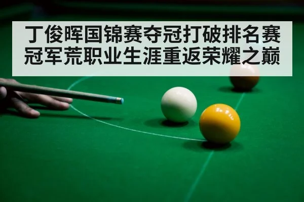 丁俊晖国锦赛夺冠打破排名赛冠军荒职业生涯重返荣耀之巅