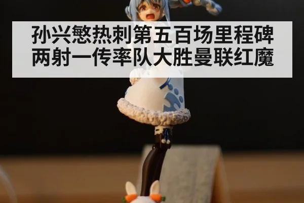 孙兴慜热刺第五百场里程碑两射一传率队大胜曼联红魔